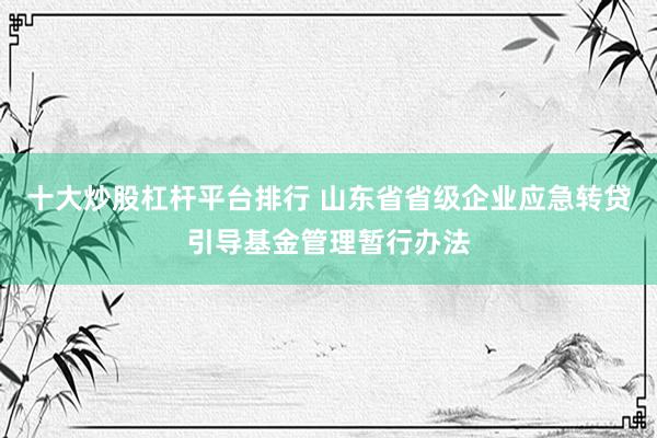十大炒股杠杆平台排行 山东省省级企业应急转贷引导基金管理暂行办法