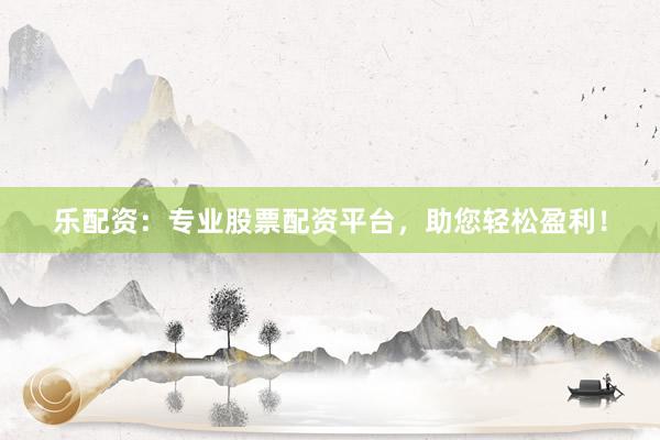 乐配资：专业股票配资平台，助您轻松盈利！