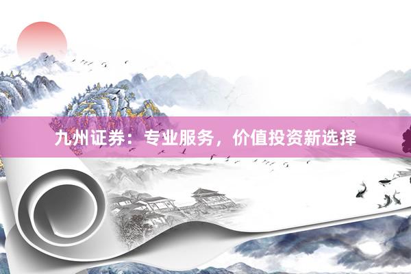 九州证券：专业服务，价值投资新选择