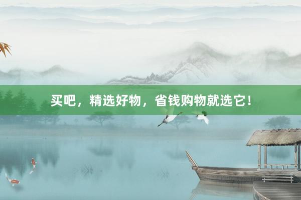 买吧，精选好物，省钱购物就选它！