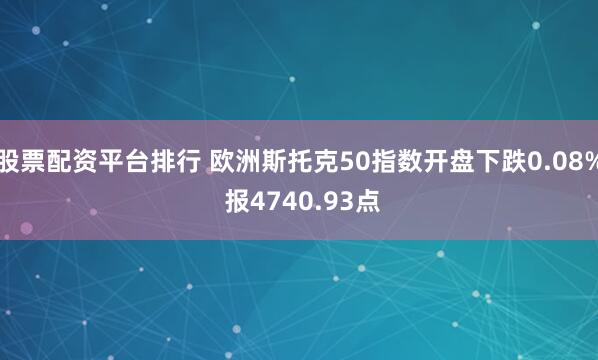 股票配资平台排行 欧洲斯托克50指数开盘下跌0.08% 报4740.93点