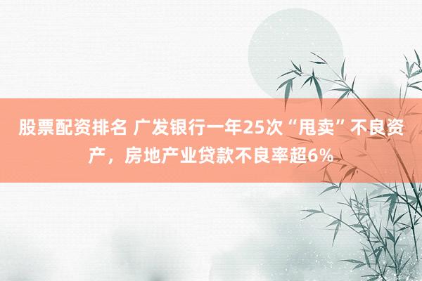 股票配资排名 广发银行一年25次“甩卖”不良资产，房地产业贷款不良率超6%