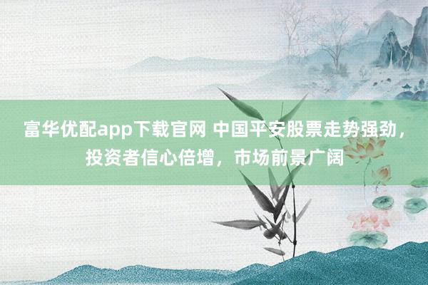 富华优配app下载官网 中国平安股票走势强劲，投资者信心倍增，市场前景广阔