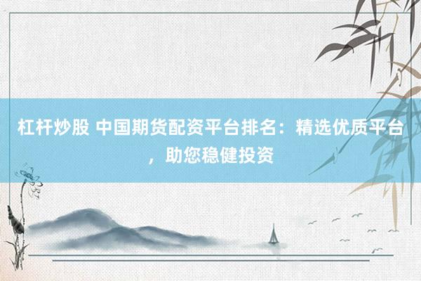 杠杆炒股 中国期货配资平台排名：精选优质平台，助您稳健投资