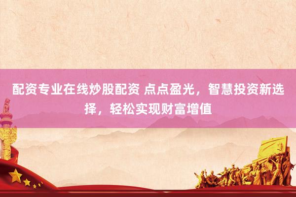 配资专业在线炒股配资 点点盈光，智慧投资新选择，轻松实现财富增值