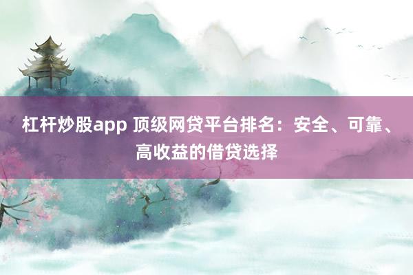 杠杆炒股app 顶级网贷平台排名：安全、可靠、高收益的借贷选择