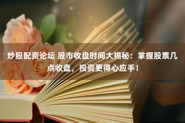 炒股配资论坛 股市收盘时间大揭秘：掌握股票几点收盘，投资更得心应手！
