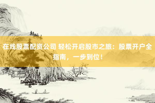 在线股票配资公司 轻松开启股市之旅：股票开户全指南，一步到位！