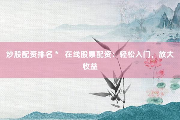 炒股配资排名 *   在线股票配资：轻松入门，放大收益