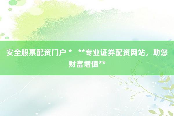 安全股票配资门户 *   **专业证券配资网站，助您财富增值**