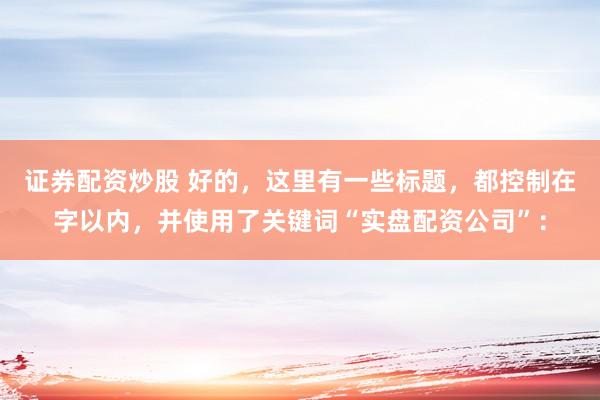 证券配资炒股 好的，这里有一些标题，都控制在字以内，并使用了关键词“实盘配资公司”：