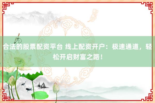 合法的股票配资平台 线上配资开户：极速通道，轻松开启财富之路！