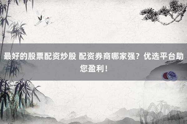 最好的股票配资炒股 配资券商哪家强？优选平台助您盈利！