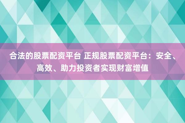 合法的股票配资平台 正规股票配资平台：安全、高效、助力投资者实现财富增值