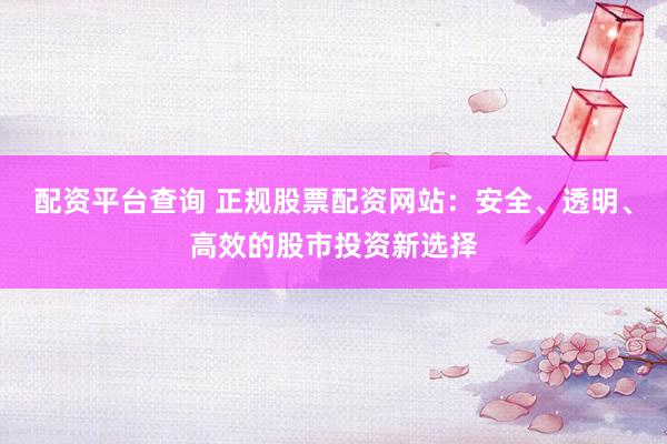 配资平台查询 正规股票配资网站：安全、透明、高效的股市投资新选择