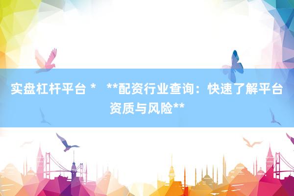实盘杠杆平台 *   **配资行业查询：快速了解平台资质与风险**