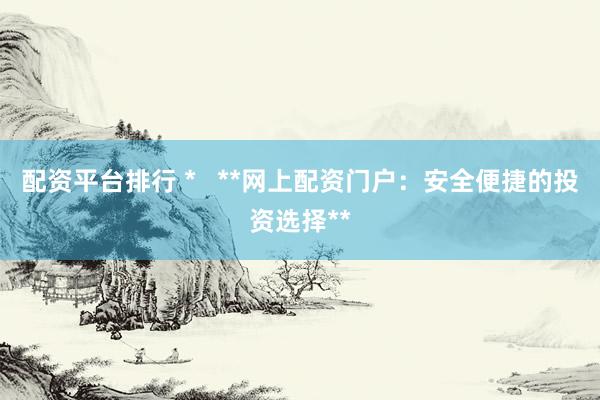 配资平台排行 *   **网上配资门户：安全便捷的投资选择**