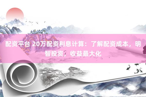 配资平台 20万配资利息计算：了解配资成本，明智投资，收益最大化