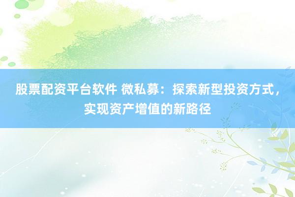 股票配资平台软件 微私募：探索新型投资方式，实现资产增值的新路径