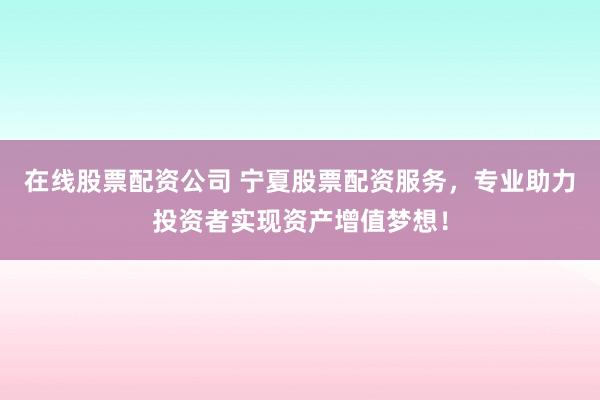 在线股票配资公司 宁夏股票配资服务，专业助力投资者实现资产增值梦想！