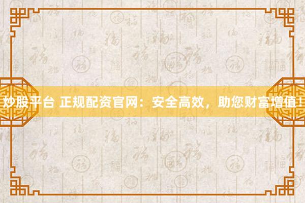 炒股平台 正规配资官网：安全高效，助您财富增值！