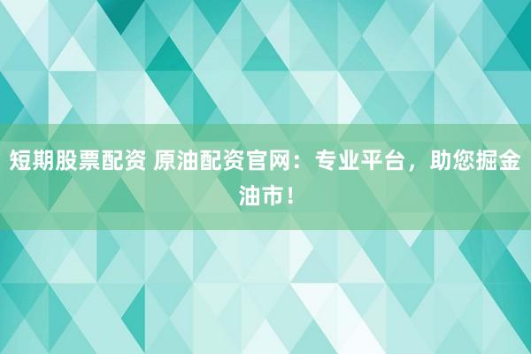 短期股票配资 原油配资官网：专业平台，助您掘金油市！