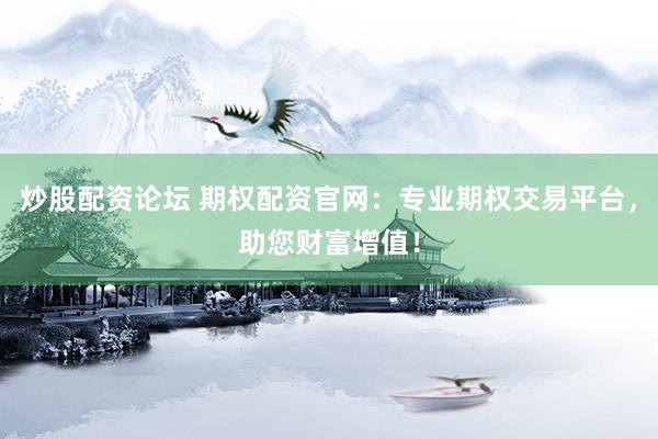 炒股配资论坛 期权配资官网：专业期权交易平台，助您财富增值！