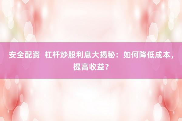 安全配资  杠杆炒股利息大揭秘：如何降低成本，提高收益？