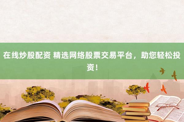 在线炒股配资 精选网络股票交易平台，助您轻松投资！