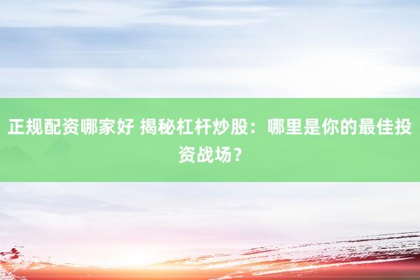 正规配资哪家好 揭秘杠杆炒股：哪里是你的最佳投资战场？