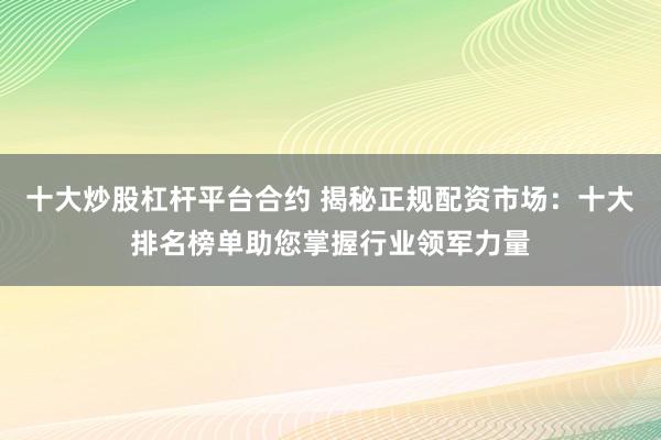 十大炒股杠杆平台合约 揭秘正规配资市场：十大排名榜单助您掌握行业领军力量