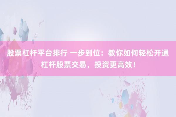 股票杠杆平台排行 一步到位：教你如何轻松开通杠杆股票交易，投资更高效！