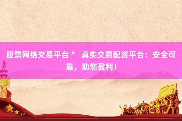 股票网络交易平台 *   真实交易配资平台：安全可靠，助您盈利！