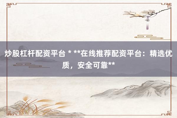炒股杠杆配资平台 * **在线推荐配资平台：精选优质，安全可靠**