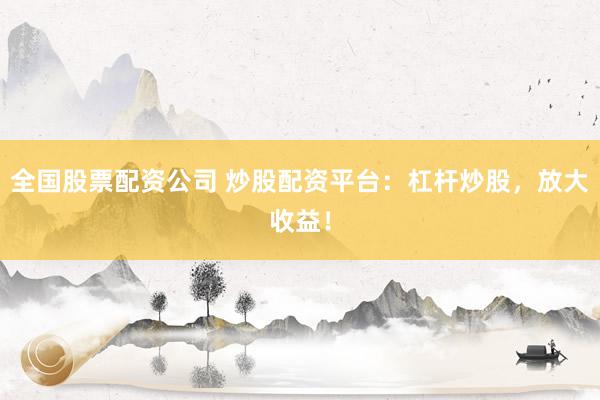 全国股票配资公司 炒股配资平台：杠杆炒股，放大收益！
