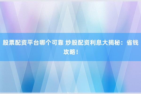 股票配资平台哪个可靠 炒股配资利息大揭秘：省钱攻略！