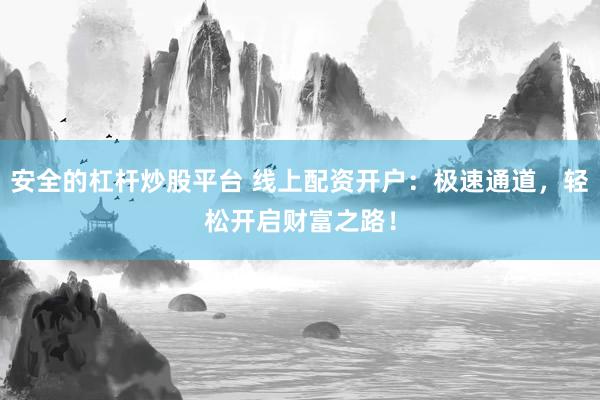 安全的杠杆炒股平台 线上配资开户：极速通道，轻松开启财富之路！