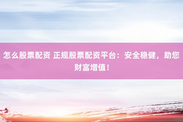 怎么股票配资 正规股票配资平台：安全稳健，助您财富增值！