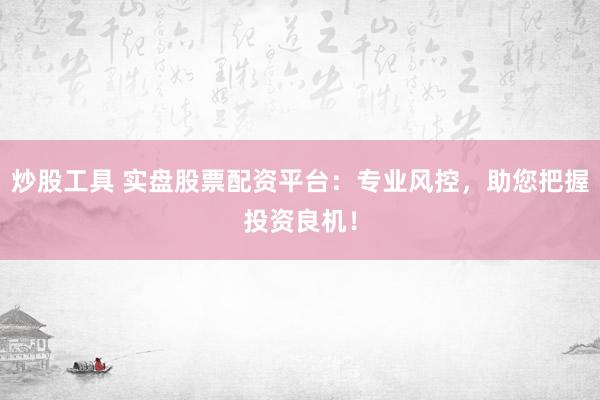 炒股工具 实盘股票配资平台：专业风控，助您把握投资良机！