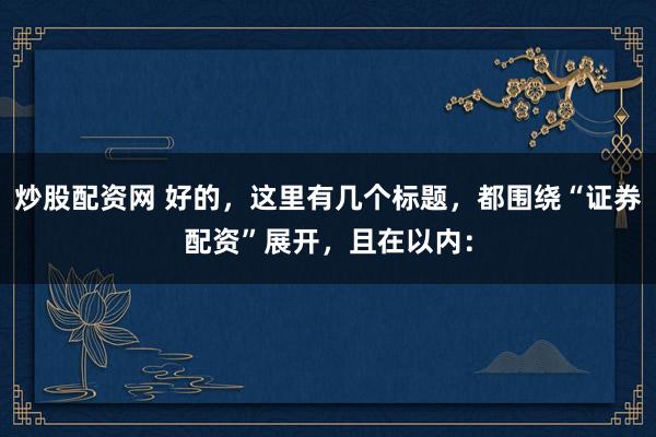 炒股配资网 好的，这里有几个标题，都围绕“证券配资”展开，且在以内：