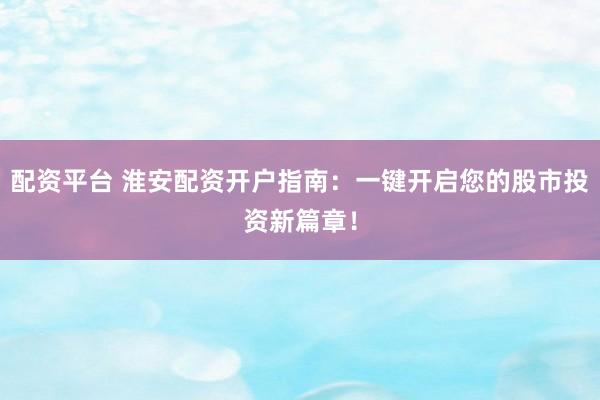 配资平台 淮安配资开户指南：一键开启您的股市投资新篇章！
