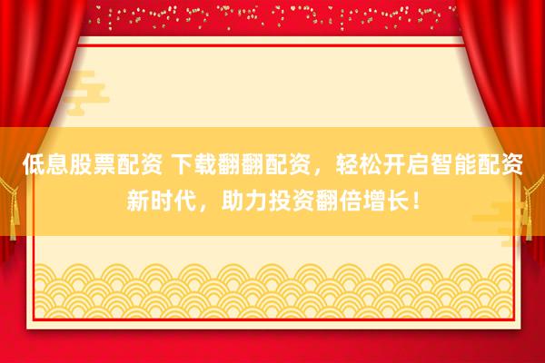 低息股票配资 下载翻翻配资，轻松开启智能配资新时代，助力投资翻倍增长！