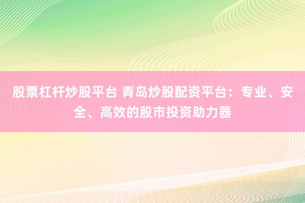 股票杠杆炒股平台 青岛炒股配资平台：专业、安全、高效的股市投资助力器