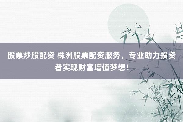 股票炒股配资 株洲股票配资服务，专业助力投资者实现财富增值梦想！