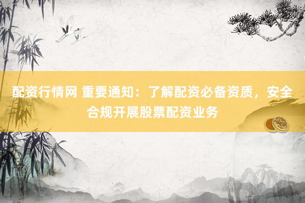 配资行情网 重要通知：了解配资必备资质，安全合规开展股票配资业务