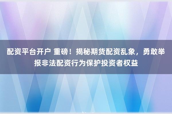 配资平台开户 重磅！揭秘期货配资乱象，勇敢举报非法配资行为保护投资者权益