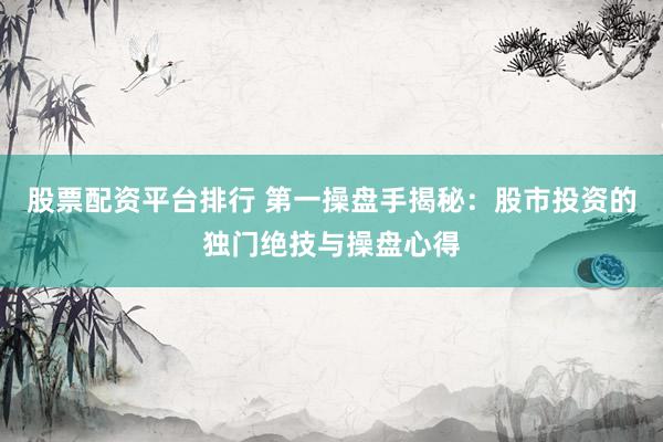 股票配资平台排行 第一操盘手揭秘：股市投资的独门绝技与操盘心得