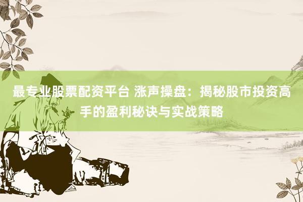 最专业股票配资平台 涨声操盘：揭秘股市投资高手的盈利秘诀与实战策略