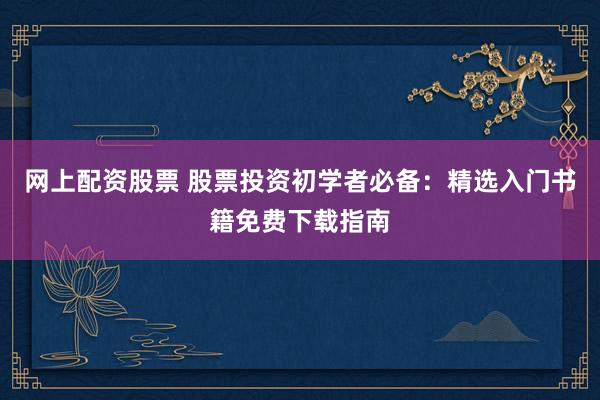 网上配资股票 股票投资初学者必备：精选入门书籍免费下载指南