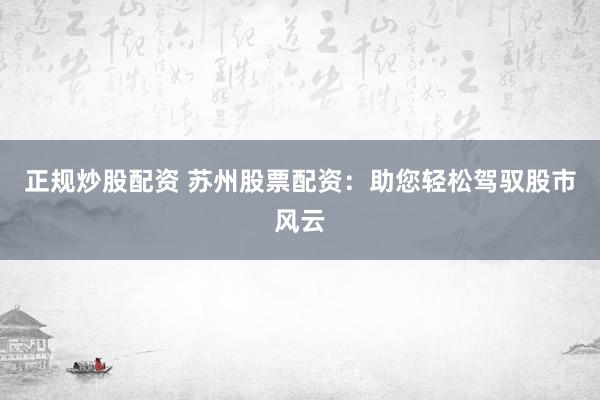 正规炒股配资 苏州股票配资：助您轻松驾驭股市风云